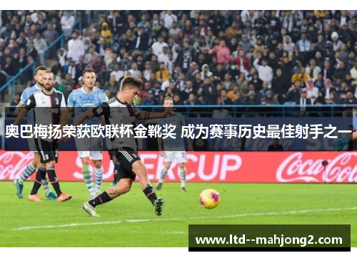 奥巴梅扬荣获欧联杯金靴奖 成为赛事历史最佳射手之一