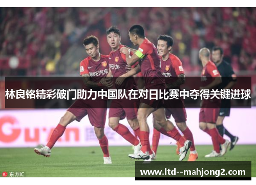 林良铭精彩破门助力中国队在对日比赛中夺得关键进球