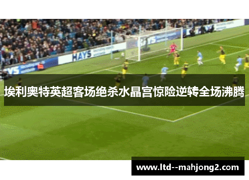 埃利奥特英超客场绝杀水晶宫惊险逆转全场沸腾