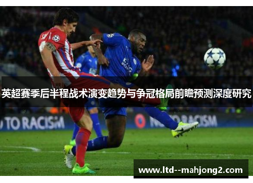 英超赛季后半程战术演变趋势与争冠格局前瞻预测深度研究 英超赛季后半程战术演变趋势与争冠格局前瞻预测深度研究